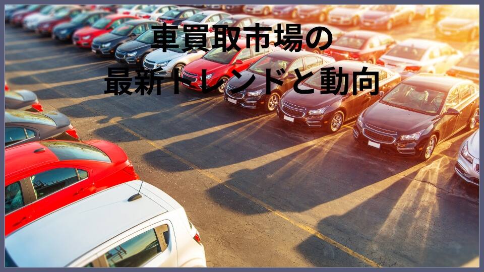 車買取市場の最新トレンドと動向